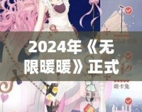 2024年《無(wú)限暖暖》正式下載！華麗服飾與唯美世界等你探索
