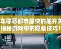俠盜飛車罪惡都市最快的船開關(guān)在哪？揭秘游戲中的隱藏技巧！