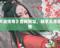 探索《天涯傳奇》官網(wǎng)網(wǎng)址，暢享無盡冒險(xiǎn)與激情