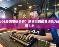 《LOL最強英雄是誰？揭秘當前最具統(tǒng)治力的英雄！》