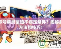 賽爾號精靈繁殖不滿足條件？揭秘解決方法和技巧！