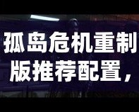 孤島危機(jī)重制版推薦配置，暢享極致畫面與流暢體驗(yàn)！