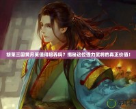 胡萊三國黃月英值得培養(yǎng)嗎？揭秘這位強力武將的真正價值！