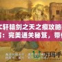FC軒轅劍之天之痕攻略圖解：完美通關(guān)秘笈，帶你穿越時空，掌控命運(yùn)！
