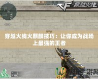 穿越火線火麒麟技巧：讓你成為戰(zhàn)場上最強(qiáng)的王者
