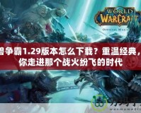 魔獸爭霸1.29版本怎么下載？重溫經(jīng)典，帶你走進(jìn)那個(gè)戰(zhàn)火紛飛的時(shí)代