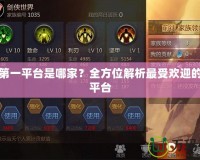 手游第一平臺(tái)是哪家？全方位解析最受歡迎的手游平臺(tái)