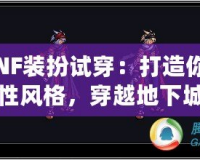 《DNF裝扮試穿：打造你的專屬個(gè)性風(fēng)格，穿越地下城的時(shí)尚先鋒》