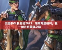 三國殺OL禮包碼2021：領(lǐng)取專屬福利，輕松開啟英雄之路