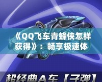 《QQ飛車青蜂俠怎樣獲得》：暢享極速體驗(yàn)，駕馭最強(qiáng)賽車！