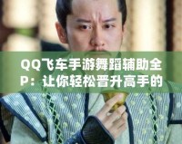 QQ飛車手游舞蹈輔助全P：讓你輕松晉升高手的秘密武器！