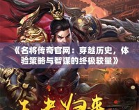 《名將傳奇官網(wǎng)：穿越歷史，體驗策略與智謀的終極較量》