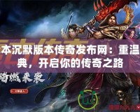 我本沉默版本傳奇發(fā)布網(wǎng)：重溫經(jīng)典，開啟你的傳奇之路