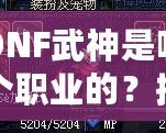 DNF武神是哪個(gè)職業(yè)的？揭秘DNF武神背后的強(qiáng)大力量