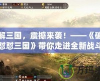 破解三國，震撼來襲！——《破解版懟懟三國》帶你走進全新戰(zhàn)斗體驗