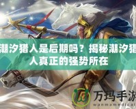 潮汐獵人是后期嗎？揭秘潮汐獵人真正的強(qiáng)勢所在