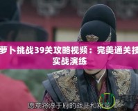 保衛(wèi)蘿卜挑戰(zhàn)39關(guān)攻略視頻：完美通關(guān)技巧與實戰(zhàn)演練