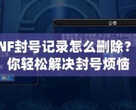 DNF封號記錄怎么刪除？教你輕松解決封號煩惱