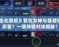 《生化危機(jī)》復(fù)仇女神與暴君誰(shuí)更厲害？一場(chǎng)終極對(duì)決揭秘！