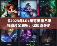 《2023年LOL所有英雄名字與圖片全解析：你知道多少？》