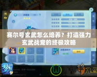 賽爾號(hào)玄武怎么培養(yǎng)？打造強(qiáng)力玄武戰(zhàn)寵的終極攻略