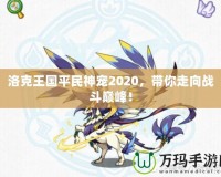 洛克王國平民神寵2020，帶你走向戰(zhàn)斗巔峰！