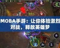 MOBA手游：讓你體驗激烈對戰(zhàn)，釋放英雄夢