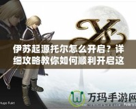 伊蘇起源托爾怎么開啟？詳細(xì)攻略教你如何順利開啟這位強(qiáng)力角色