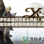 伊蘇起源托爾怎么開啟？詳細(xì)攻略教你如何順利開啟這位強力角色