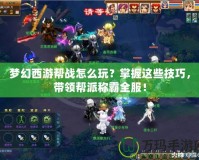 夢幻西游幫戰(zhàn)怎么玩？掌握這些技巧，帶領(lǐng)幫派稱霸全服！