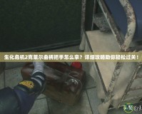 生化危機(jī)2克萊爾曲柄把手怎么拿？詳細(xì)攻略助你輕松過關(guān)！