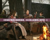《軒轅劍7網(wǎng)游公測(cè)即將來襲，2024年讓你重燃江湖夢(mèng)想！》