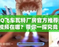 QQ飛車瓦特廠房官方推薦的視頻在哪？帶你一探究竟！