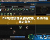 DNF冰潔師加點最新攻略，助你打造強力角色！