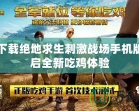 免費下載絕地求生刺激戰(zhàn)場手機(jī)版，開啟全新吃雞體驗