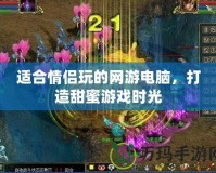 適合情侶玩的網(wǎng)游電腦，打造甜蜜游戲時(shí)光