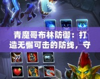 青魔哥布林防御：打造無(wú)懈可擊的防線(xiàn)，守護(hù)你的榮耀