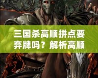 三國(guó)殺高順拼點(diǎn)要棄牌嗎？解析高順拼點(diǎn)的戰(zhàn)略與技巧