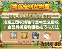 洛克王國農(nóng)場駐守寵物怎么回收？全面解析寵物回收技巧與方法！