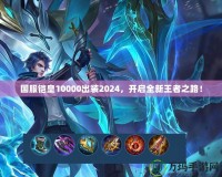 國服鎧皇10000出裝2024，開啟全新王者之路！