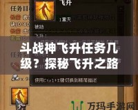 斗戰(zhàn)神飛升任務(wù)幾級(jí)？探秘飛升之路的終極挑戰(zhàn)！