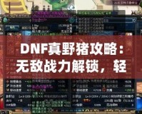DNF真野豬攻略：無敵戰(zhàn)力解鎖，輕松擊敗終極BOSS！
