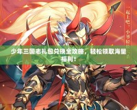 少年三國志禮包兌換全攻略，輕松領(lǐng)取海量福利！