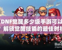 《DNF覺醒多少級手游可以玩？解鎖覺醒技能的最佳時(shí)機(jī)》