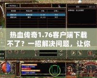 熱血傳奇1.76客戶端下載不了？一招解決問(wèn)題，讓你重溫經(jīng)典游戲！