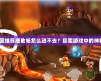 《洛克王國維蘇威地幔怎么進不去？探索游戲中的神秘挑戰(zhàn)！》