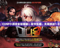 《DNF小游戲全稱揭秘：掌中樂趣，無限挑戰(zhàn)！》