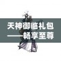 天神御臨禮包——暢享至尊福利，助你稱霸游戲世界！
