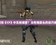 如何在《CF》中無(wú)視煙霧？沒有煙霧頭的技巧揭秘！