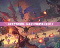 《魔獸世界免費(fèi)包，暢享艾澤拉斯的奇幻旅程！》